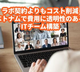 ラボ契約よりもコスト削減が可能：ベトナムで費用に透明性のあるITチーム構築
